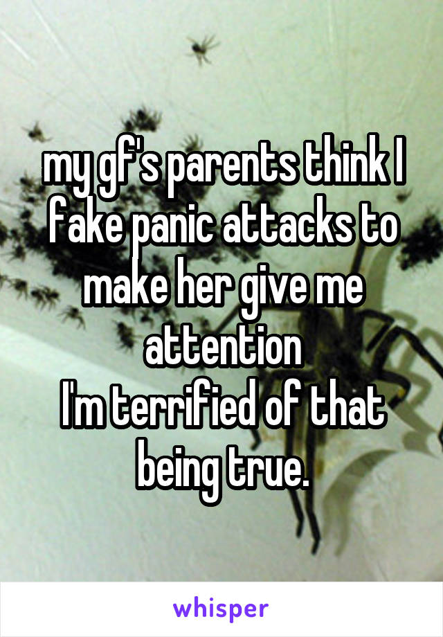 my gf's parents think I fake panic attacks to make her give me attention
I'm terrified of that being true.