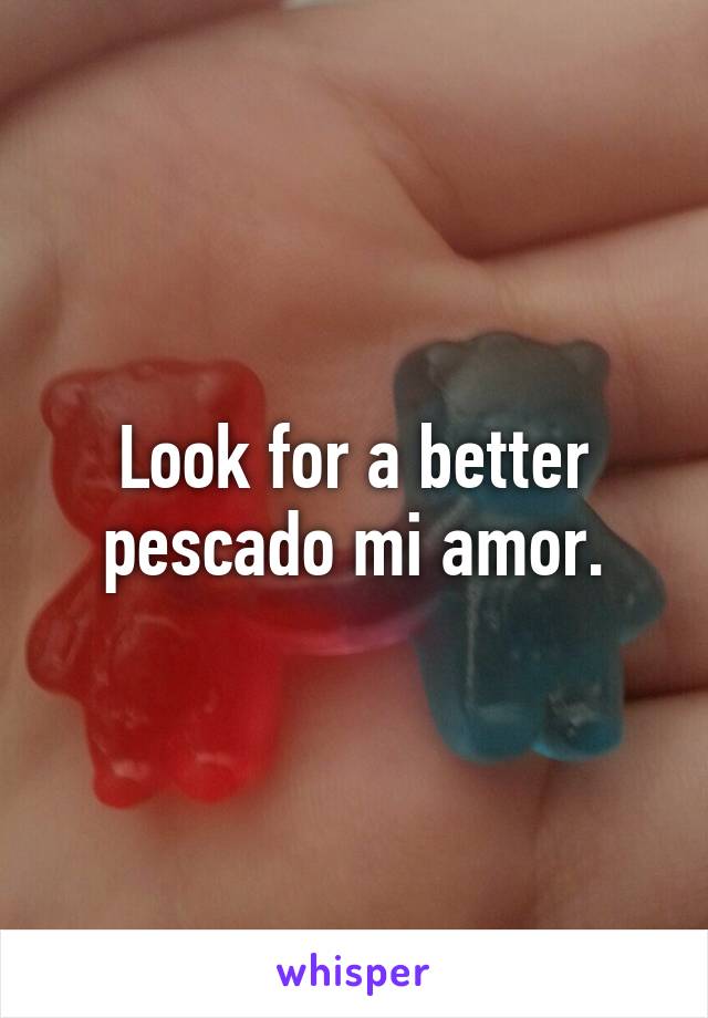 Look for a better pescado mi amor.