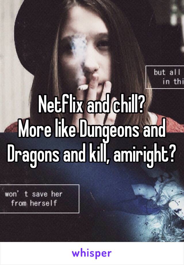 Netflix and chill?
More like Dungeons and Dragons and kill, amiright?