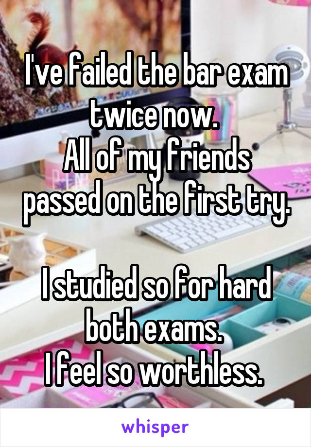 I've failed the bar exam twice now. 
All of my friends passed on the first try. 
I studied so for hard both exams. 
I feel so worthless. 