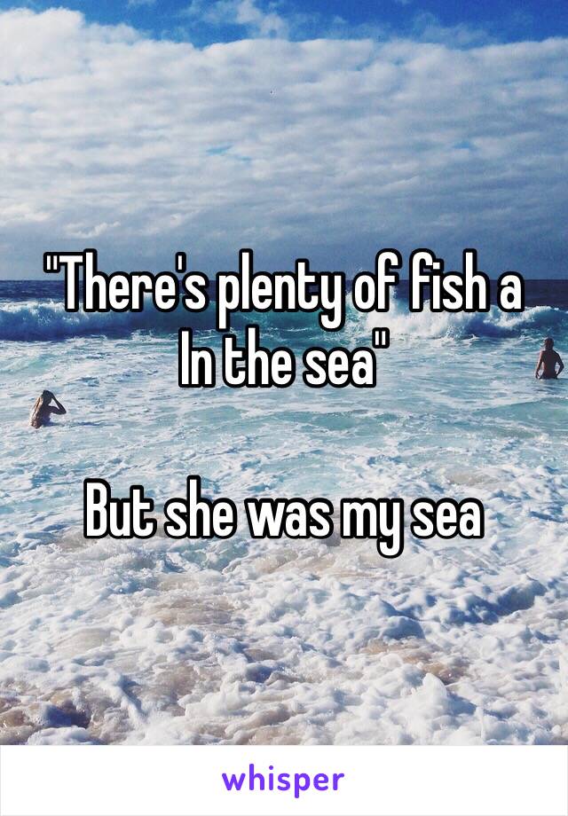 "There's plenty of fish a
In the sea"

But she was my sea