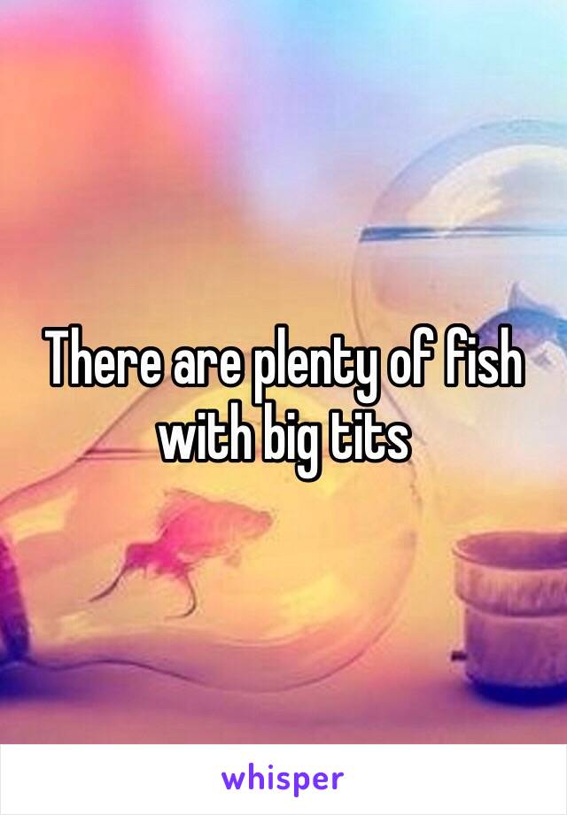 There are plenty of fish with big tits 