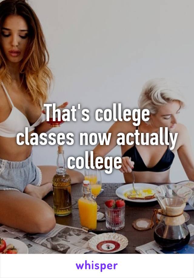 That's college classes now actually college 