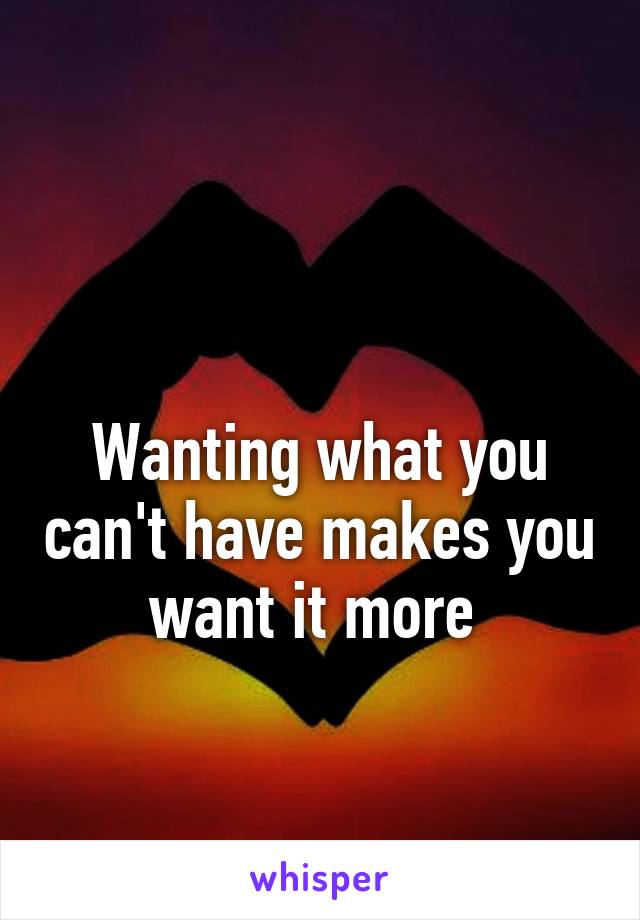 

Wanting what you can't have makes you want it more 
