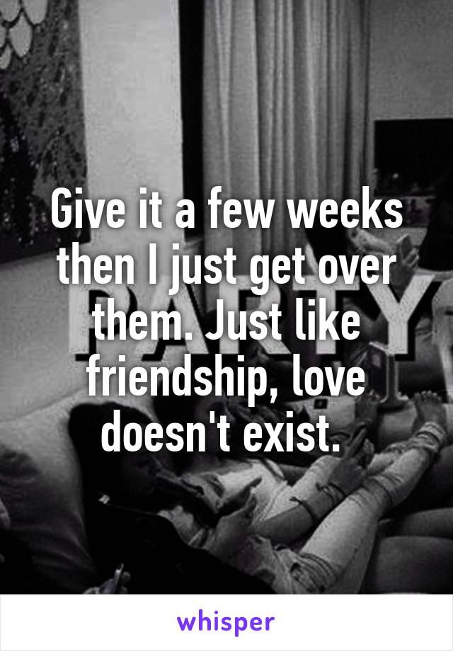 Give it a few weeks then I just get over them. Just like friendship, love doesn't exist. 
