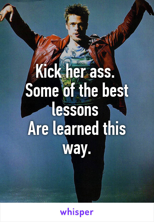 Kick her ass. 
Some of the best lessons 
Are learned this way.