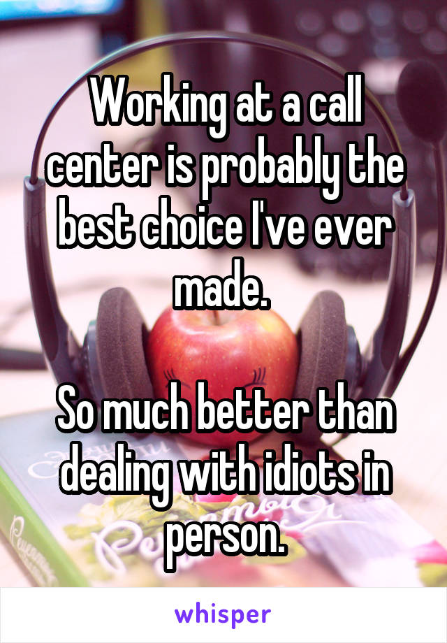 Working at a call center is probably the best choice I've ever made. 

So much better than dealing with idiots in person.