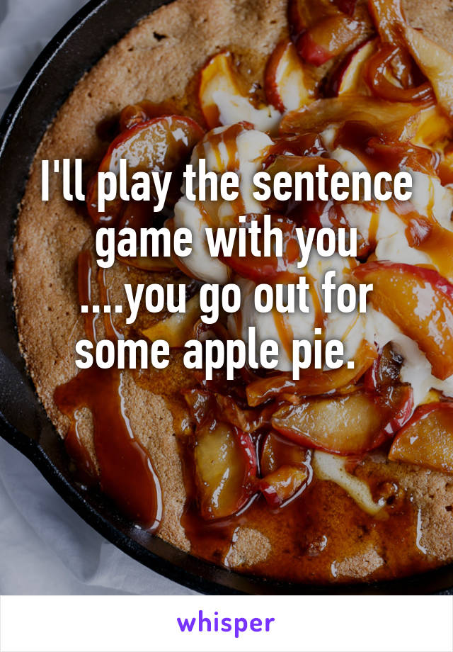 I'll play the sentence game with you
....you go out for some apple pie.  

