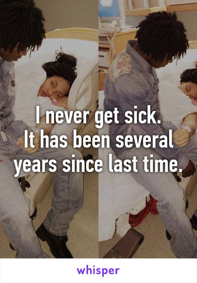 I never get sick.
It has been several years since last time.