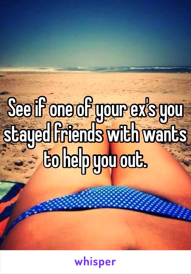 See if one of your ex's you stayed friends with wants to help you out.