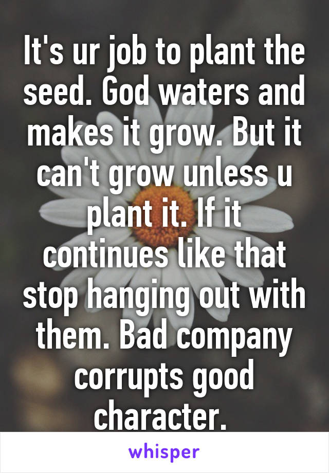 It's ur job to plant the seed. God waters and makes it grow. But it can't grow unless u plant it. If it continues like that stop hanging out with them. Bad company corrupts good character. 