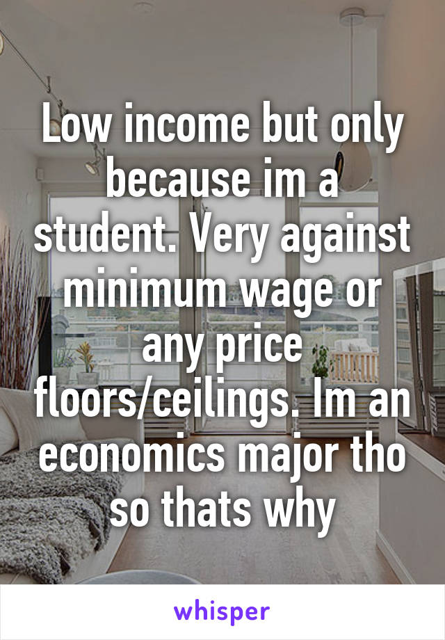 Low income but only because im a student. Very against minimum wage or any price floors/ceilings. Im an economics major tho so thats why