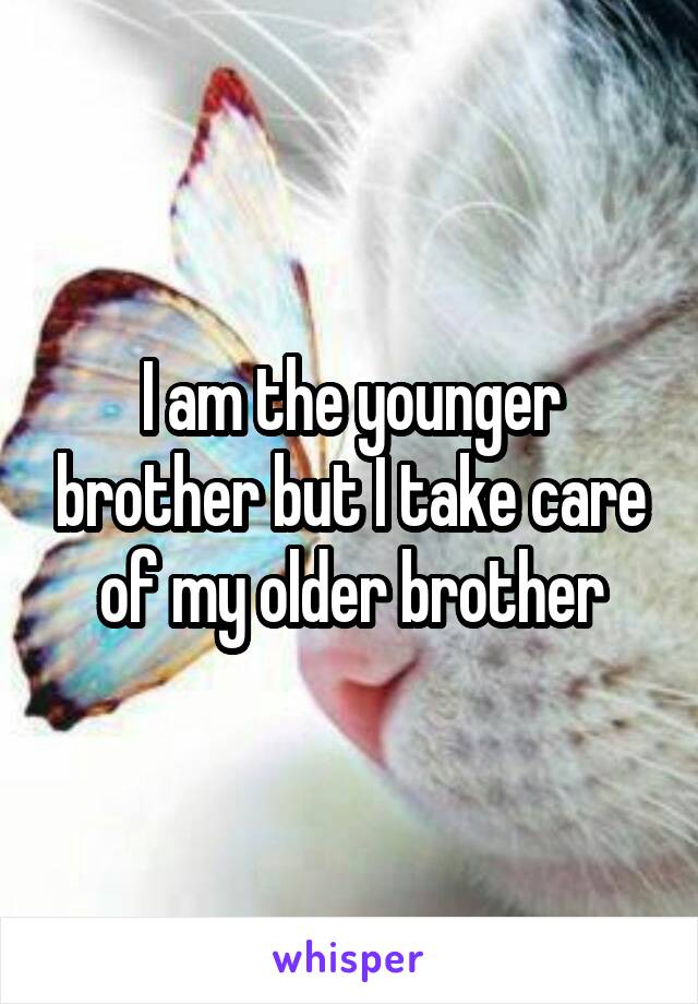 I am the younger brother but I take care of my older brother