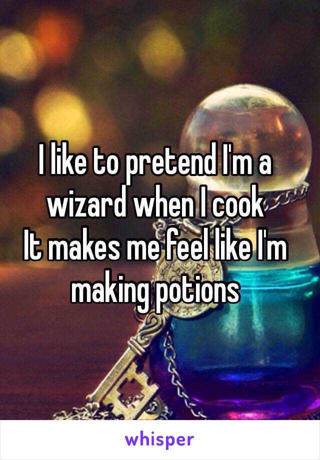 I like to pretend I'm a wizard when I cook 
It makes me feel like I'm making potions