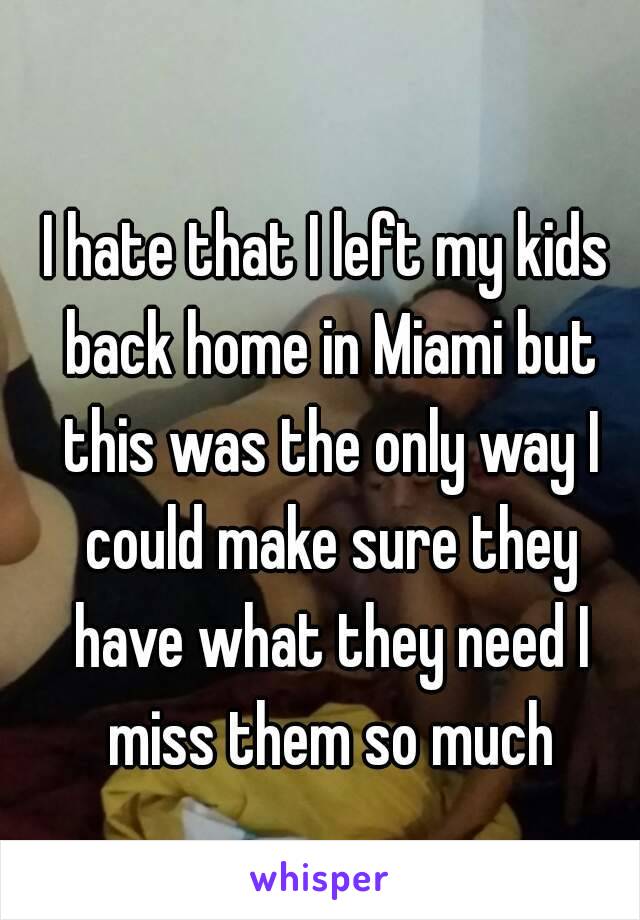I hate that I left my kids back home in Miami but this was the only way I could make sure they have what they need I miss them so much