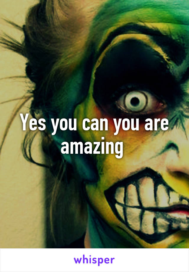 Yes you can you are amazing 