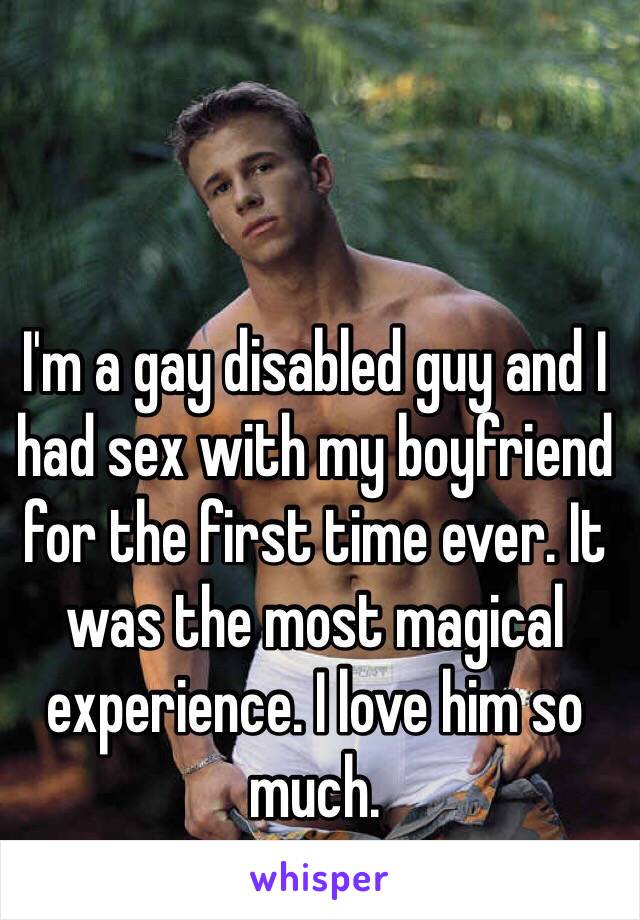 I'm a gay disabled guy and I had sex with my boyfriend for the first time ever. It was the most magical experience. I love him so much. 