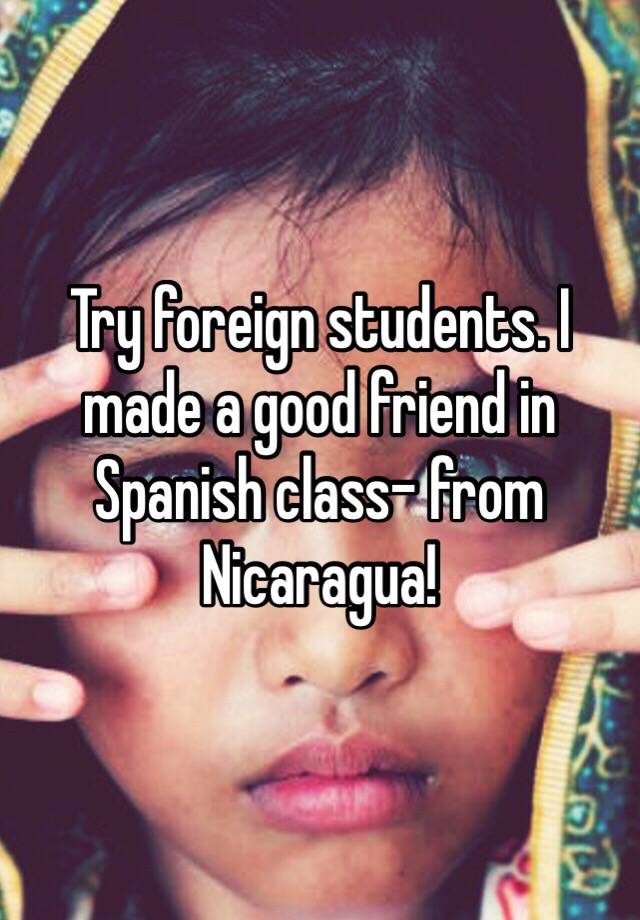 try-foreign-students-i-made-a-good-friend-in-spanish-class-from-nicaragua