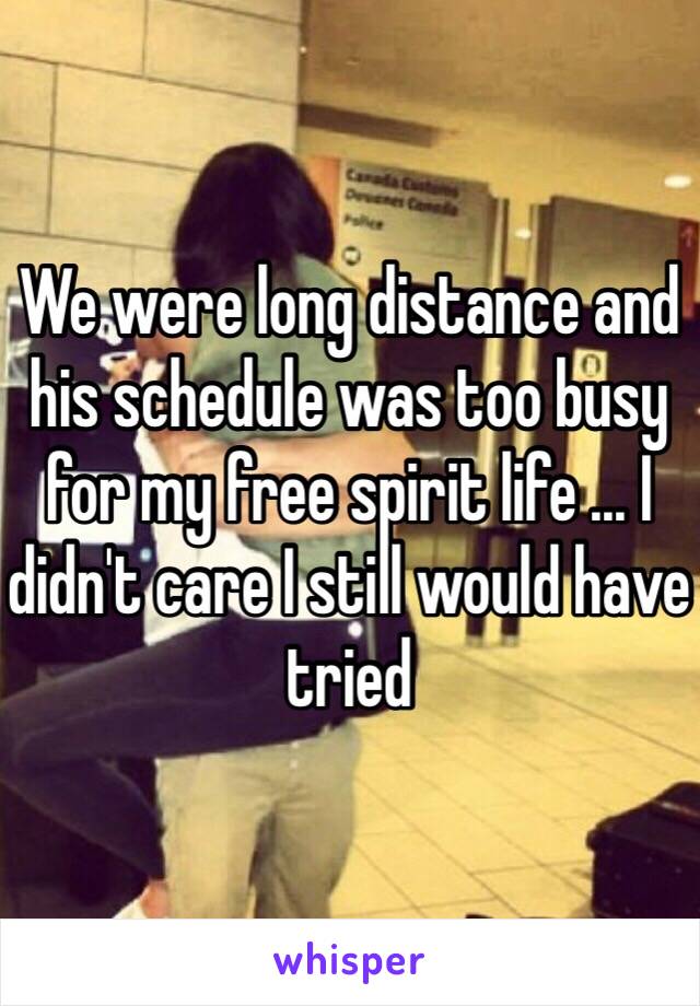 We were long distance and his schedule was too busy for my free spirit life ... I didn't care I still would have tried 