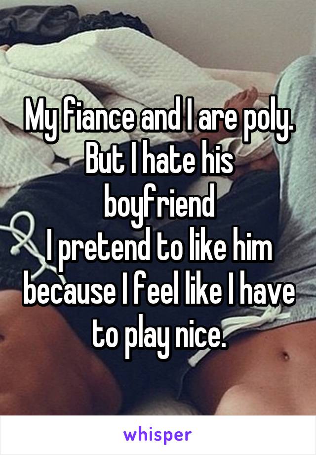 My fiance and I are poly.
But I hate his boyfriend
I pretend to like him because I feel like I have to play nice.