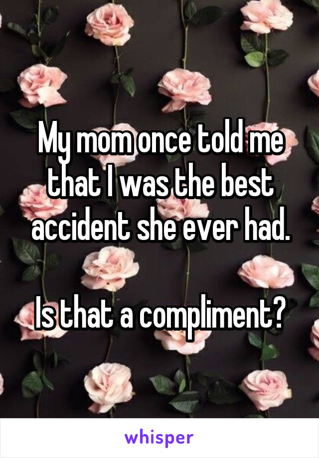 My mom once told me that I was the best accident she ever had.

Is that a compliment?