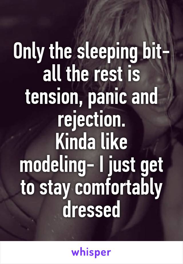 Only the sleeping bit- all the rest is tension, panic and rejection.
Kinda like modeling- I just get to stay comfortably dressed