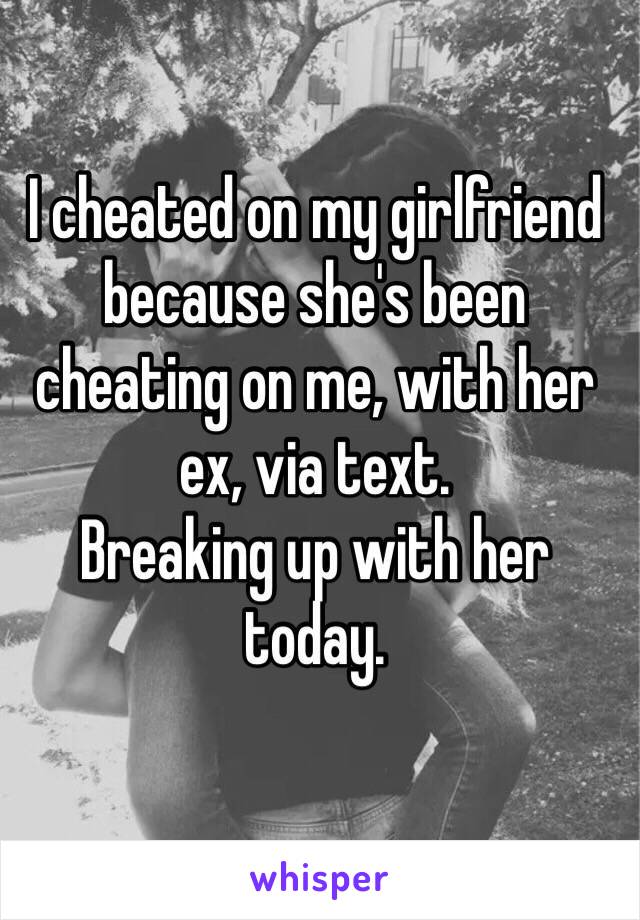 I cheated on my girlfriend because she's been cheating on me, with her ex, via text.
Breaking up with her today. 