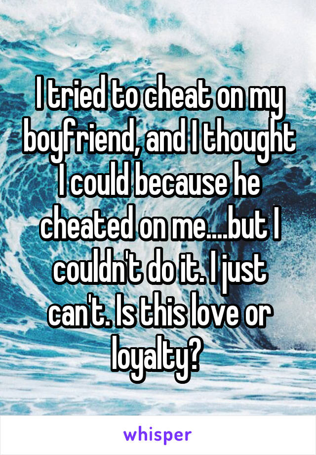 I tried to cheat on my boyfriend, and I thought I could because he cheated on me....but I couldn't do it. I just can't. Is this love or loyalty? 