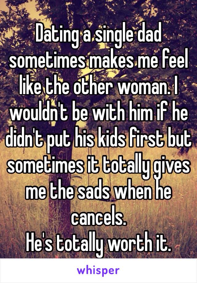 Dating a single dad sometimes makes me feel like the other woman. I wouldn't be with him if he didn't put his kids first but sometimes it totally gives me the sads when he cancels. 
He's totally worth it.