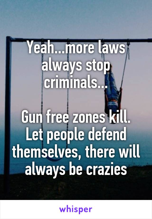 Yeah...more laws always stop criminals...

Gun free zones kill. Let people defend themselves, there will always be crazies