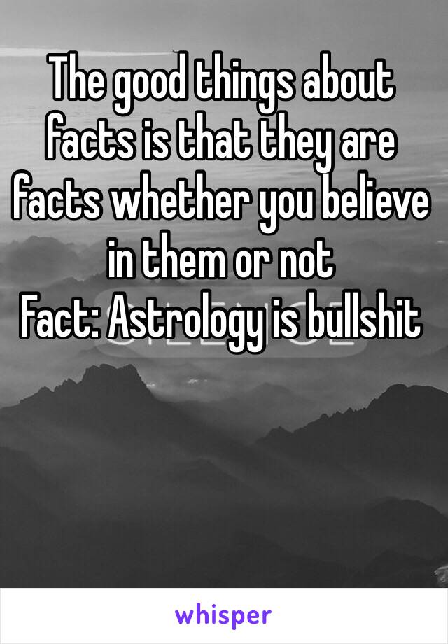 The good things about facts is that they are facts whether you believe in them or not
Fact: Astrology is bullshit