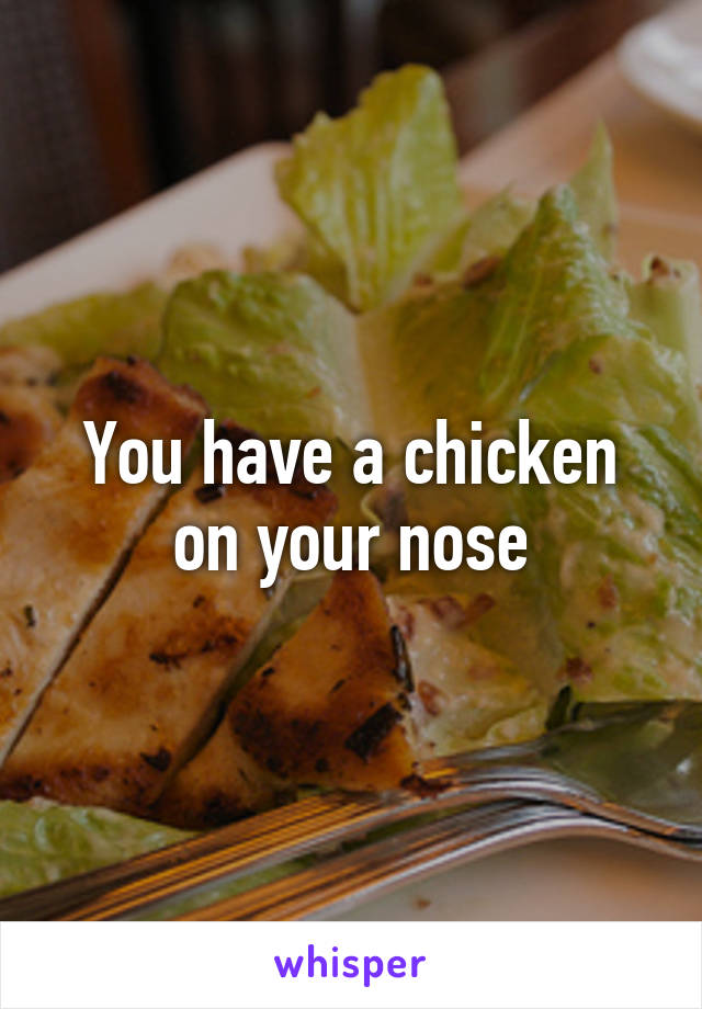 You have a chicken on your nose