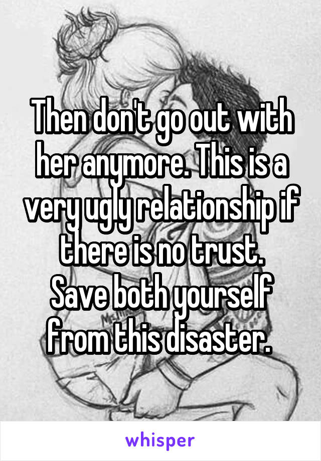 Then don't go out with her anymore. This is a very ugly relationship if there is no trust.
Save both yourself from this disaster. 