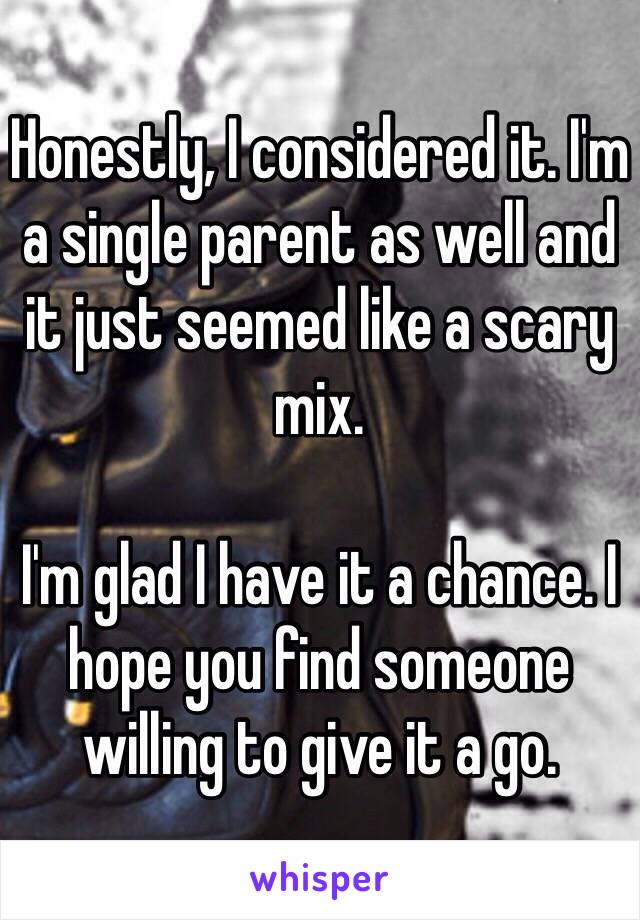 Honestly, I considered it. I'm a single parent as well and it just seemed like a scary mix.

I'm glad I have it a chance. I hope you find someone willing to give it a go.