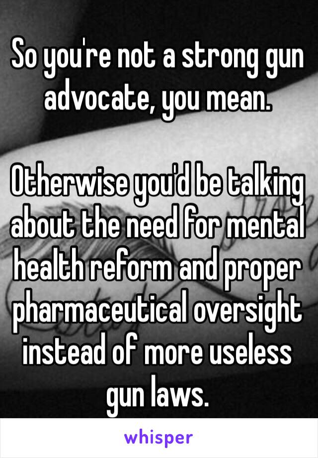 So you're not a strong gun advocate, you mean.

Otherwise you'd be talking about the need for mental health reform and proper pharmaceutical oversight instead of more useless gun laws.