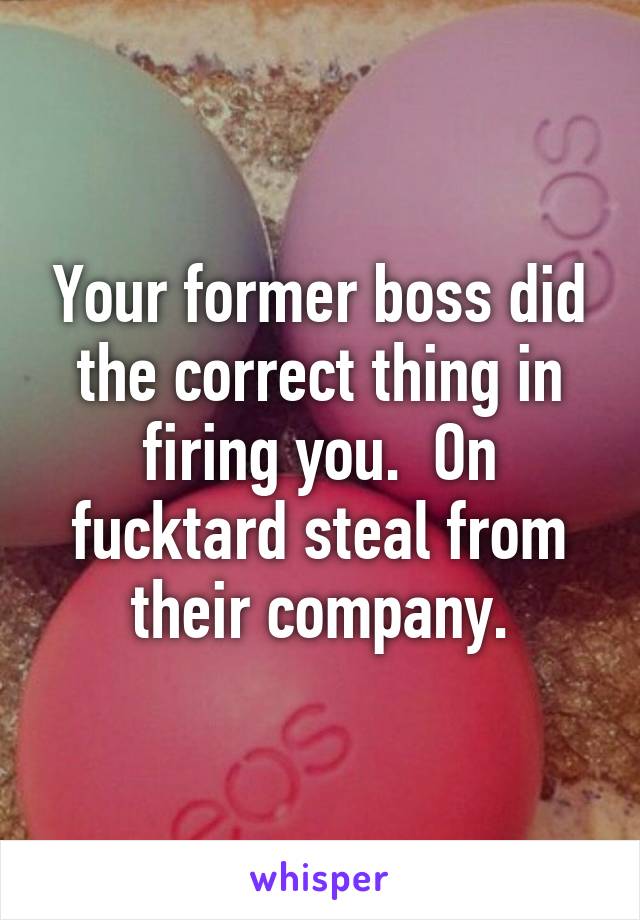 Your former boss did the correct thing in firing you.  On fucktard steal from their company.