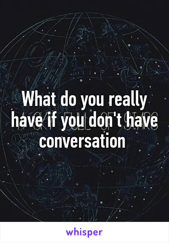 What do you really have if you don't have conversation 