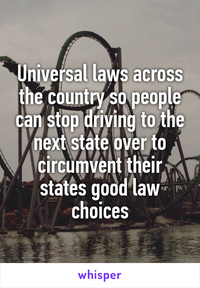 Universal laws across the country so people can stop driving to the next state over to circumvent their states good law choices