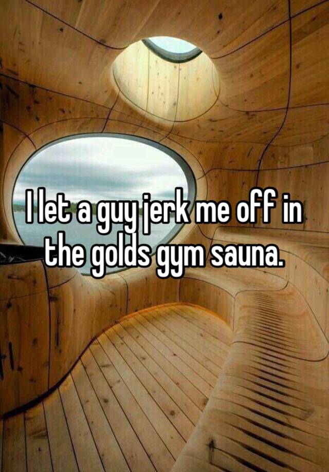 I let a guy jerk me off in the golds gym sauna.