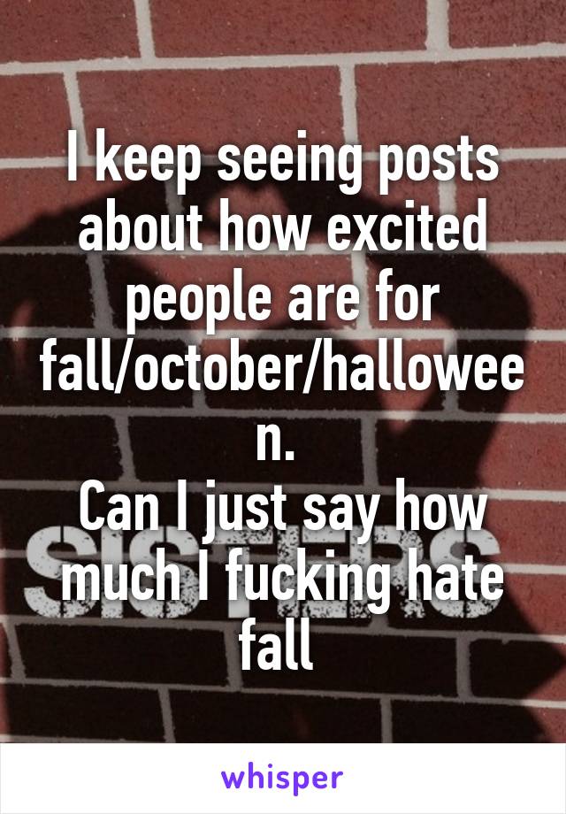 I keep seeing posts about how excited people are for fall/october/halloween. 
Can I just say how much I fucking hate fall 