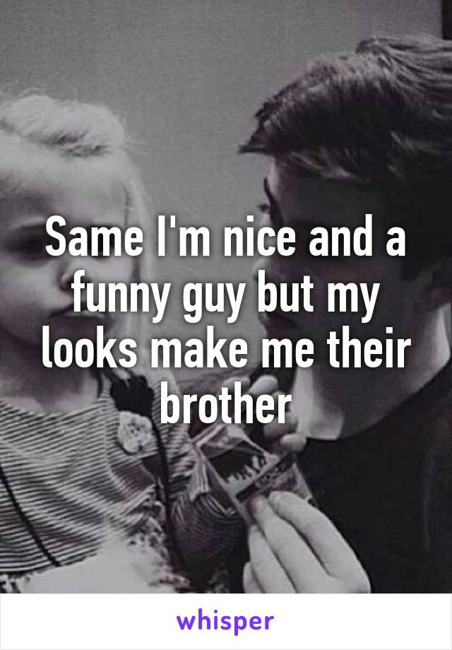 Same I'm nice and a funny guy but my looks make me their brother