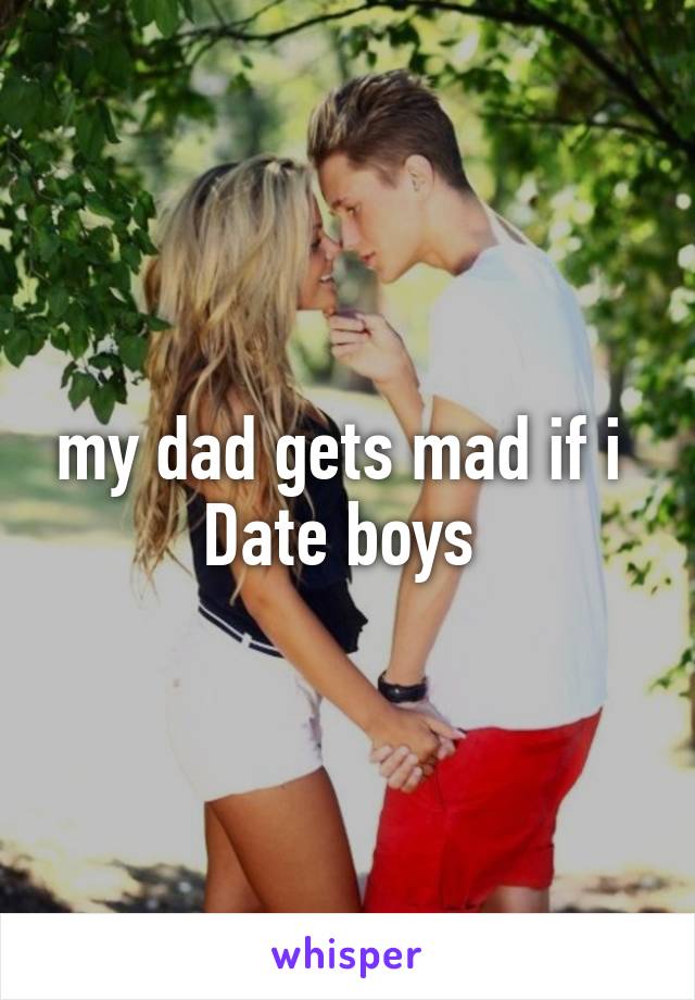 my dad gets mad if i 
Date boys 