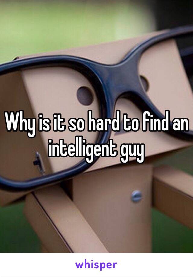 Why is it so hard to find an intelligent guy