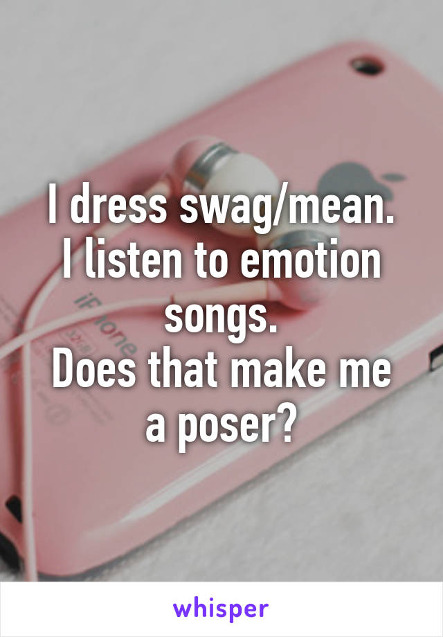 I dress swag/mean.
I listen to emotion songs.
Does that make me a poser?