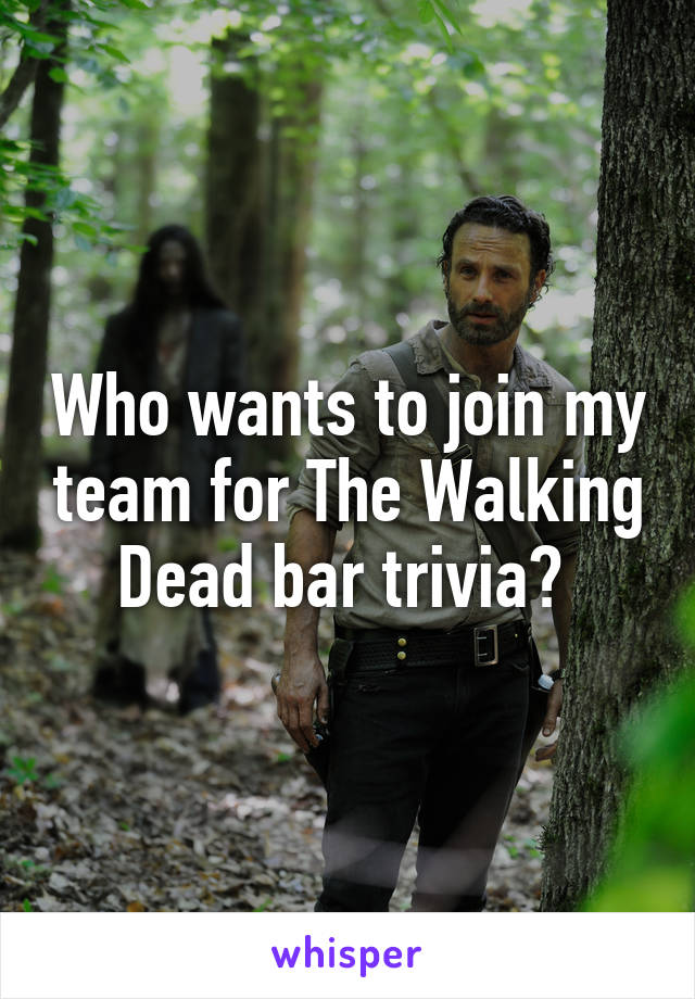 Who wants to join my team for The Walking Dead bar trivia? 