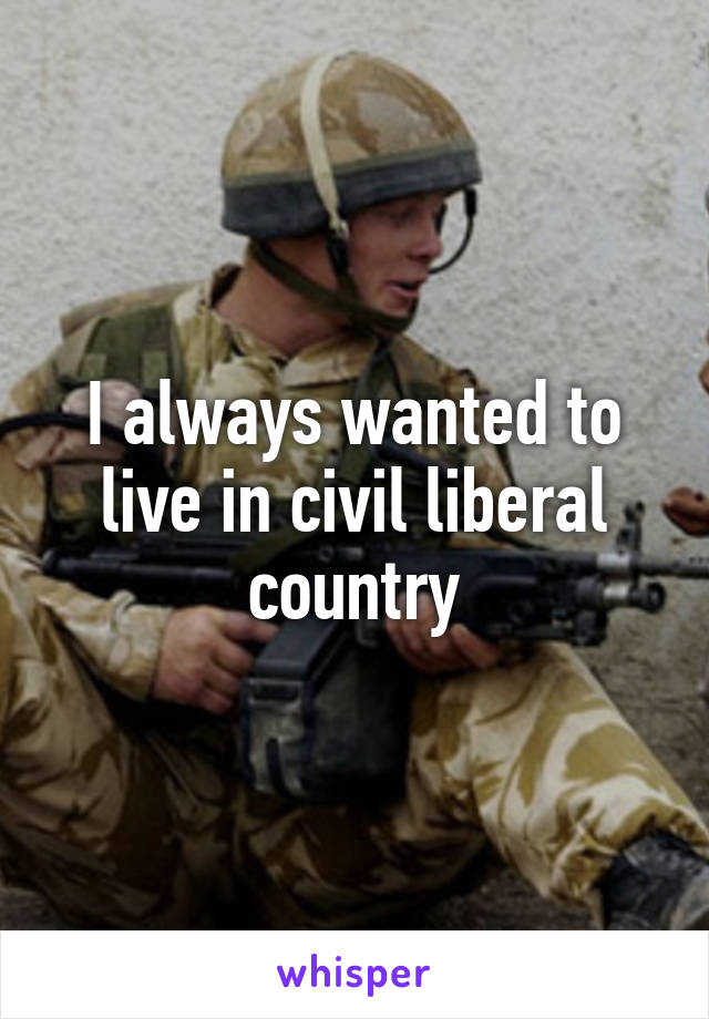 I always wanted to live in civil liberal country