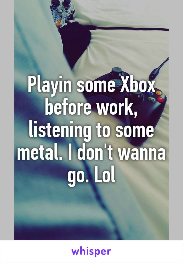 Playin some Xbox before work, listening to some metal. I don't wanna go. Lol