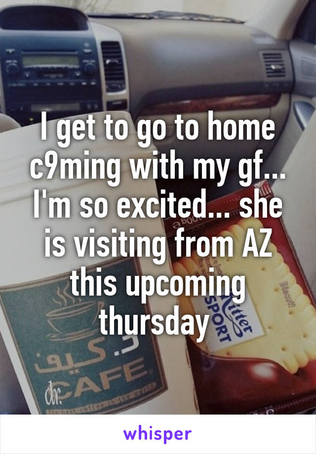 I get to go to home c9ming with my gf... I'm so excited... she is visiting from AZ this upcoming thursday 