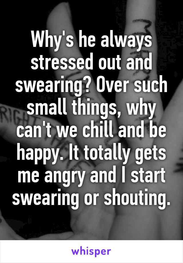 Why's he always stressed out and swearing? Over such small things, why can't we chill and be happy. It totally gets me angry and I start swearing or shouting. 