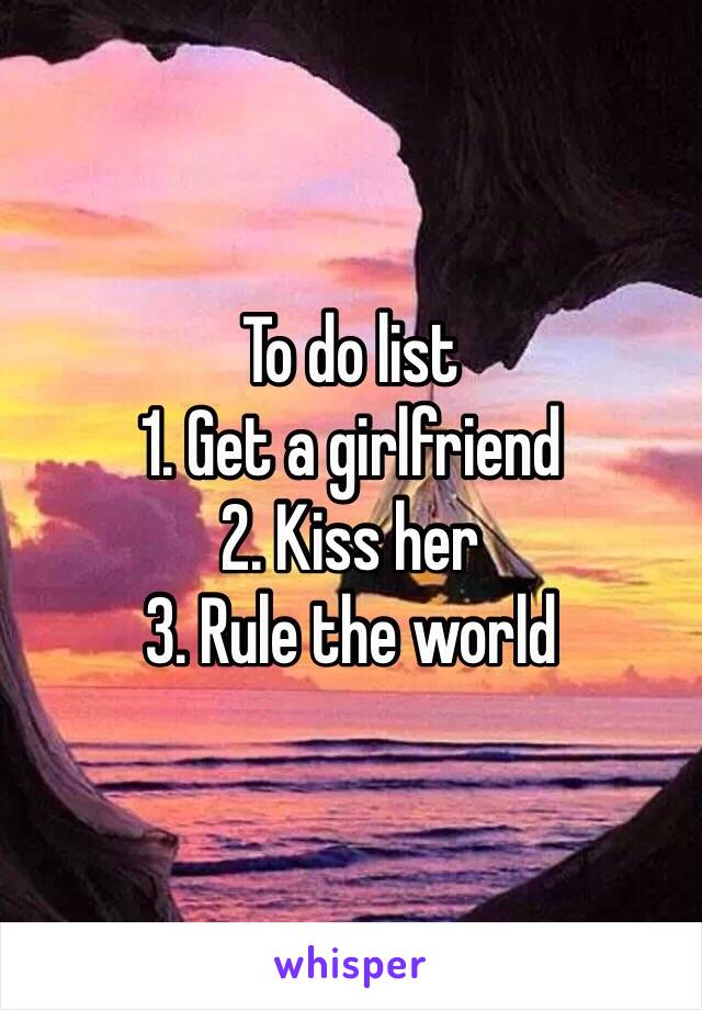 To do list
1. Get a girlfriend
2. Kiss her
3. Rule the world